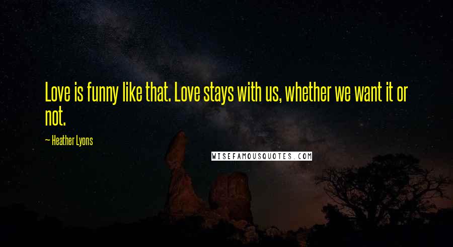 Heather Lyons quotes: Love is funny like that. Love stays with us, whether we want it or not.