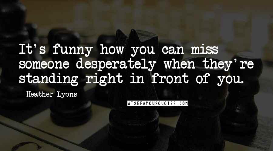 Heather Lyons quotes: It's funny how you can miss someone desperately when they're standing right in front of you.