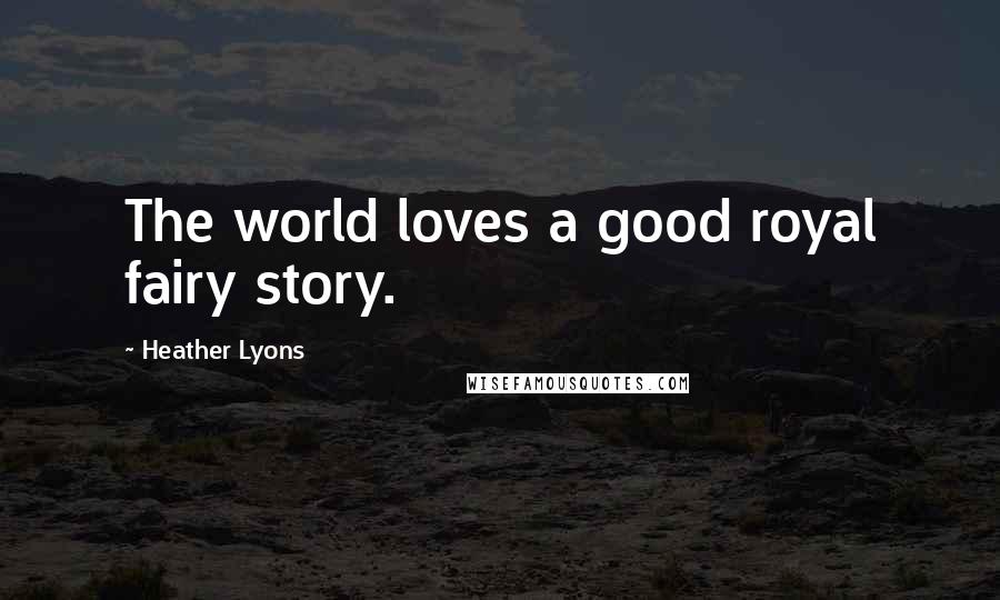 Heather Lyons quotes: The world loves a good royal fairy story.