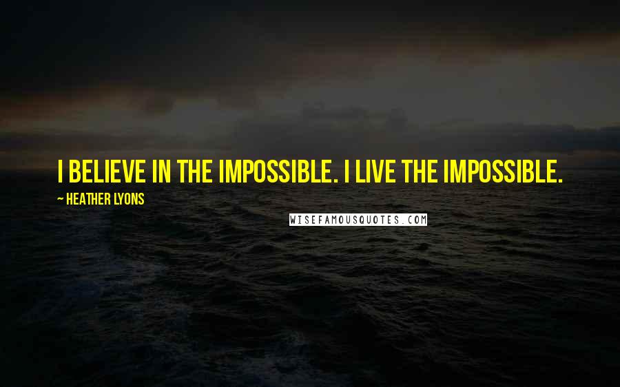 Heather Lyons quotes: I believe in the impossible. I live the impossible.