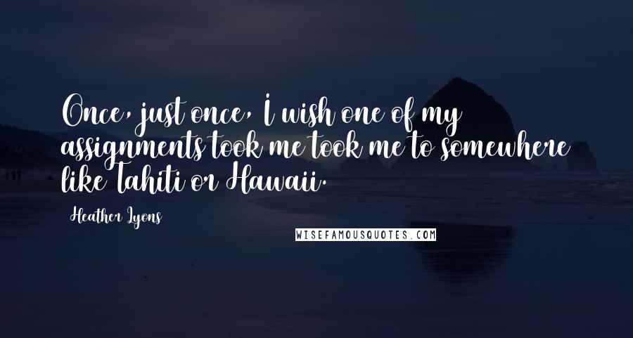 Heather Lyons quotes: Once, just once, I wish one of my assignments took me took me to somewhere like Tahiti or Hawaii.