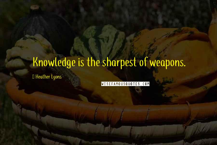 Heather Lyons quotes: Knowledge is the sharpest of weapons.