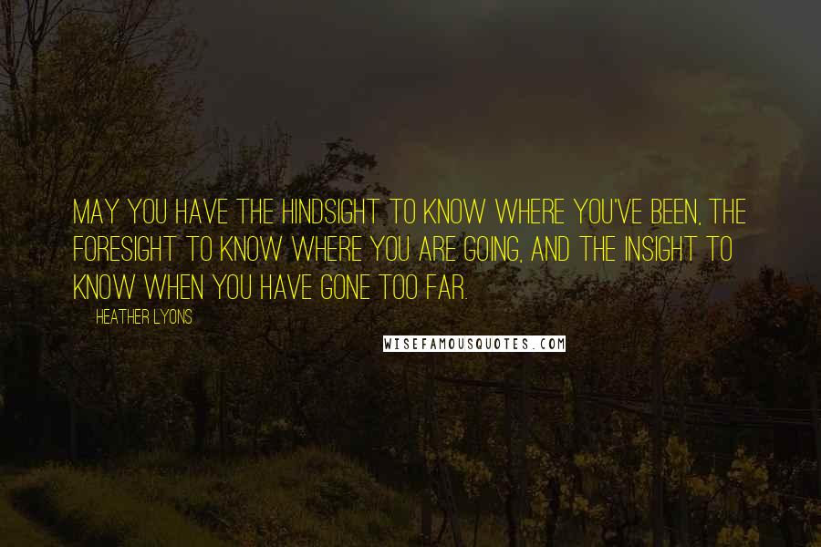 Heather Lyons quotes: May you have the hindsight to know where you've been, the foresight to know where you are going, and the insight to know when you have gone too far.