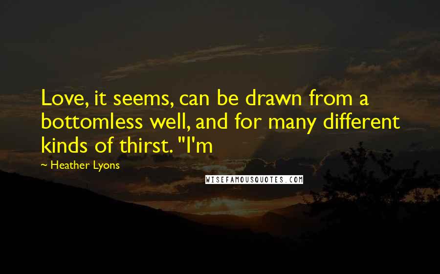 Heather Lyons quotes: Love, it seems, can be drawn from a bottomless well, and for many different kinds of thirst. "I'm