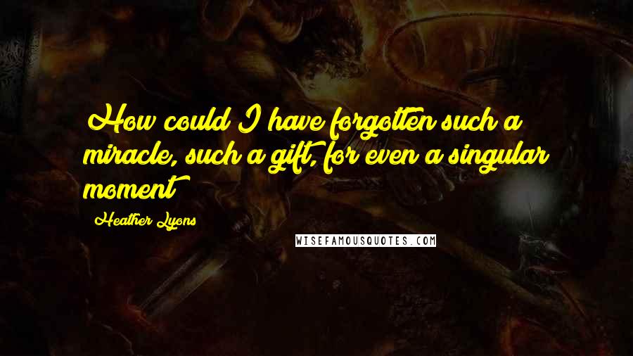 Heather Lyons quotes: How could I have forgotten such a miracle, such a gift, for even a singular moment?