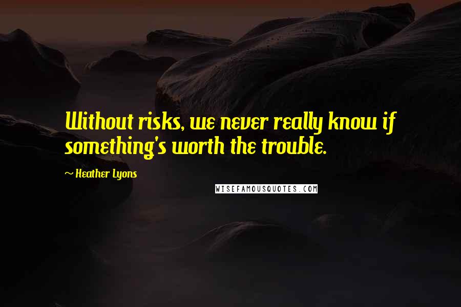 Heather Lyons quotes: Without risks, we never really know if something's worth the trouble.