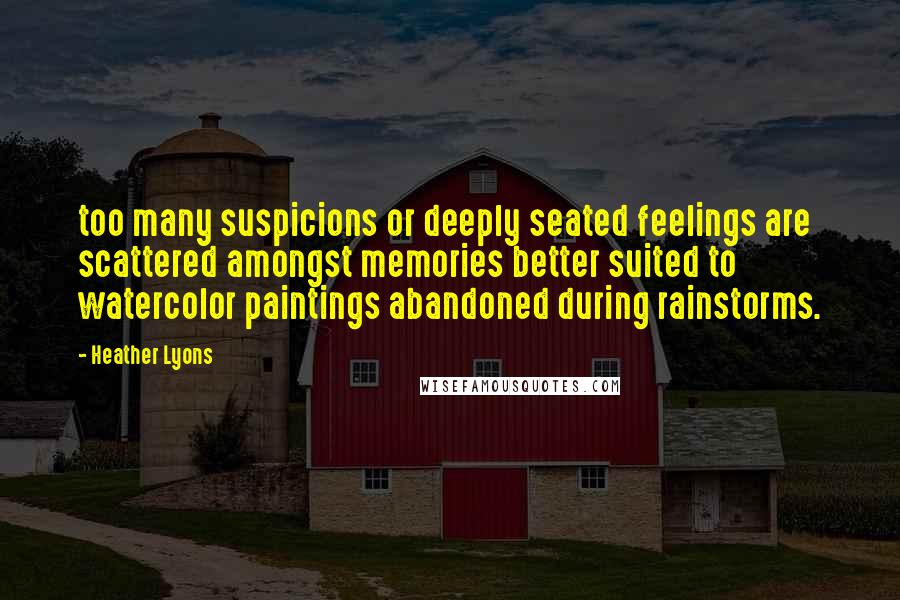Heather Lyons quotes: too many suspicions or deeply seated feelings are scattered amongst memories better suited to watercolor paintings abandoned during rainstorms.