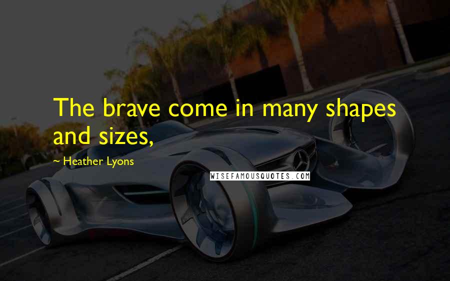 Heather Lyons quotes: The brave come in many shapes and sizes,