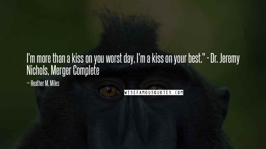Heather M. Miles quotes: I'm more than a kiss on you worst day, I'm a kiss on your best." - Dr. Jeremy Nichols, Merger Complete