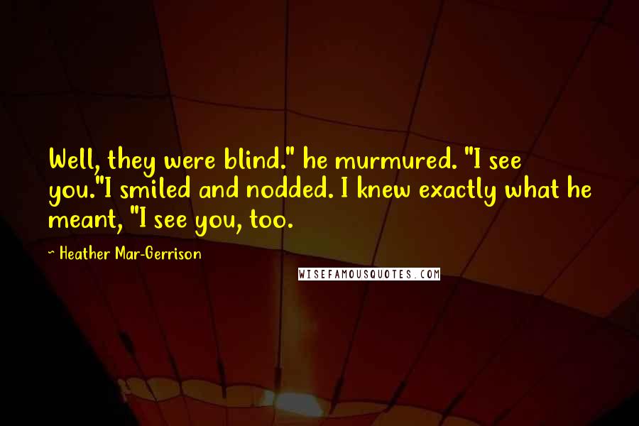 Heather Mar-Gerrison quotes: Well, they were blind." he murmured. "I see you."I smiled and nodded. I knew exactly what he meant, "I see you, too.