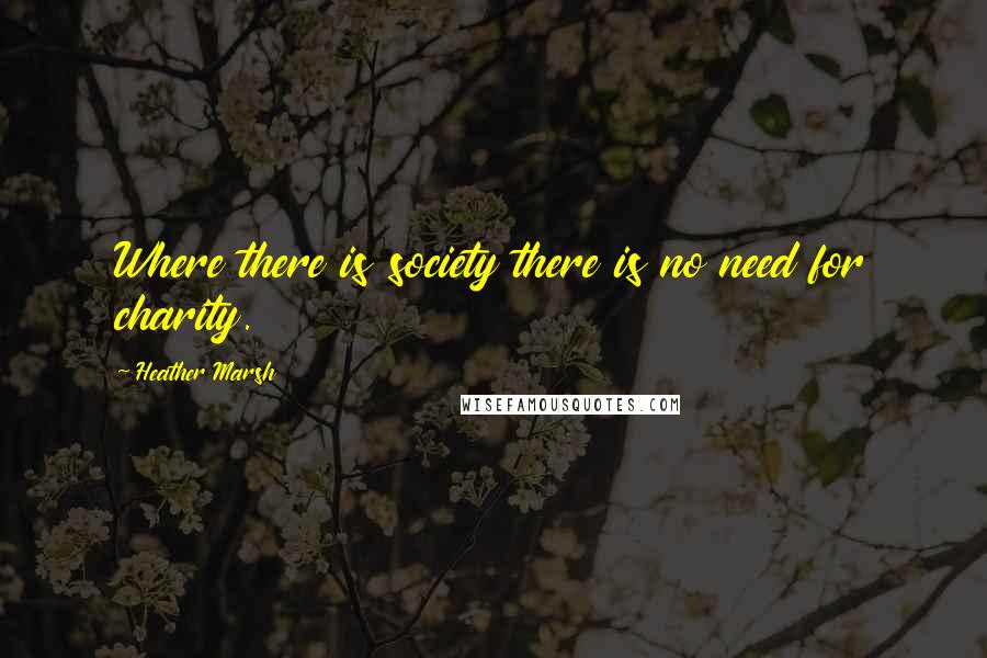 Heather Marsh quotes: Where there is society there is no need for charity.