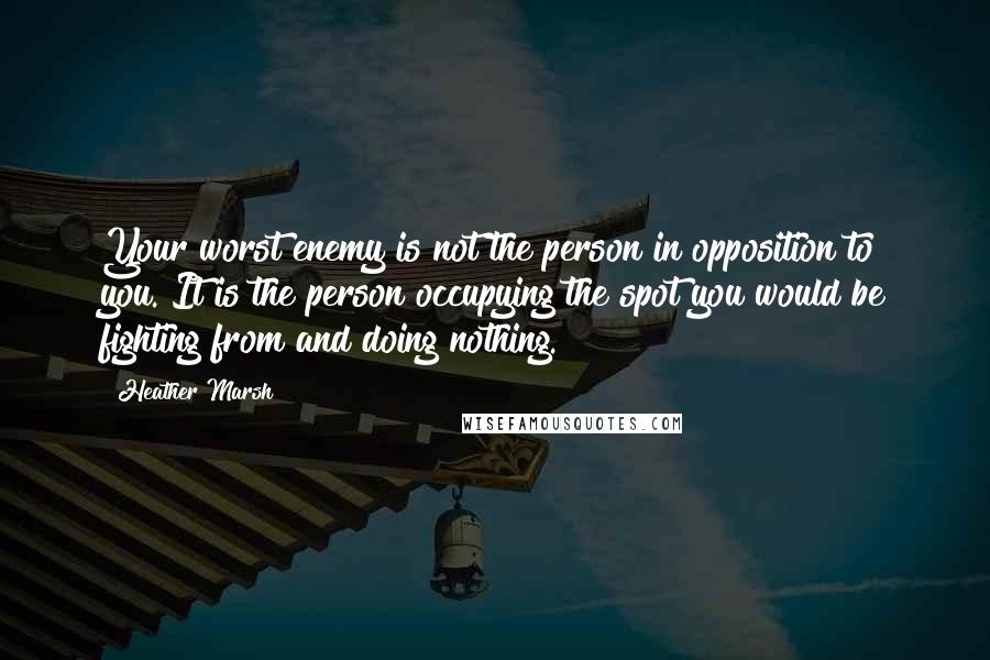 Heather Marsh quotes: Your worst enemy is not the person in opposition to you. It is the person occupying the spot you would be fighting from and doing nothing.