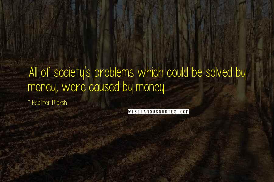 Heather Marsh quotes: All of society's problems which could be solved by money, were caused by money.