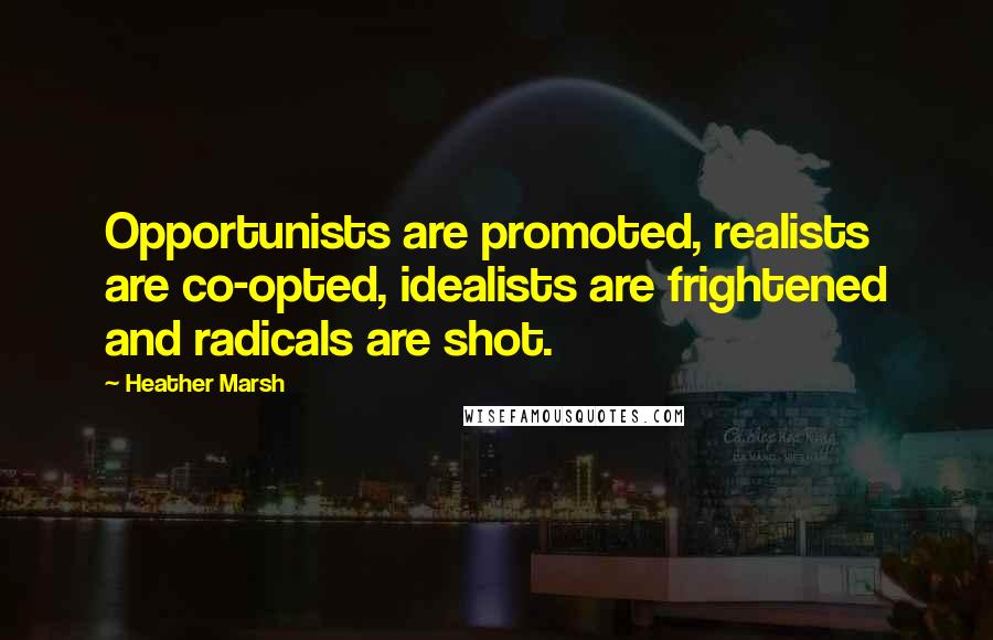 Heather Marsh quotes: Opportunists are promoted, realists are co-opted, idealists are frightened and radicals are shot.
