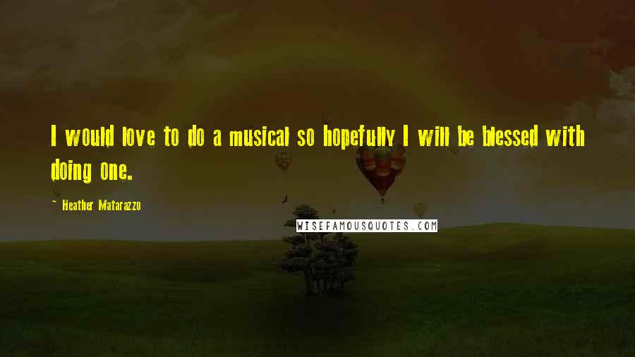 Heather Matarazzo quotes: I would love to do a musical so hopefully I will be blessed with doing one.