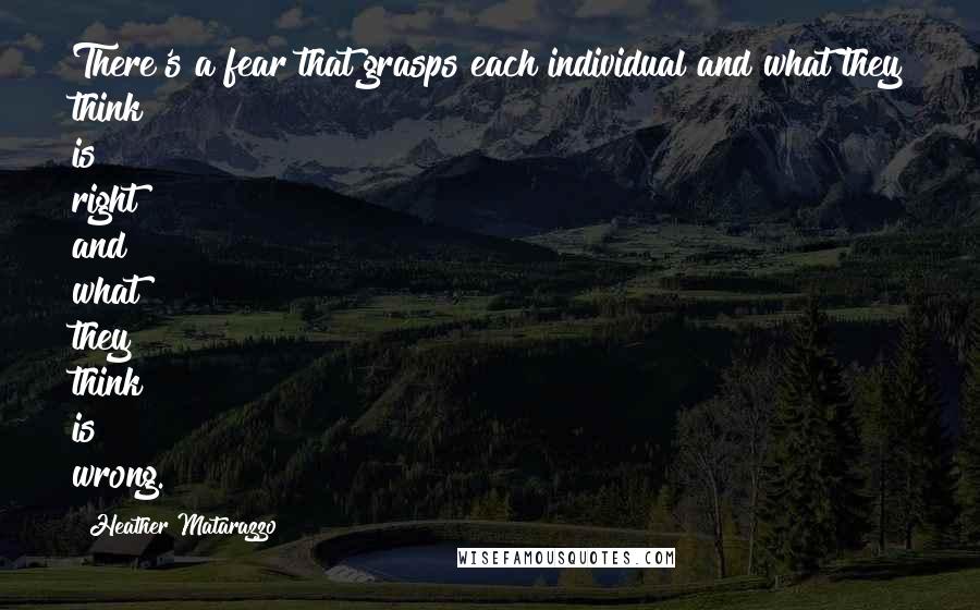 Heather Matarazzo quotes: There's a fear that grasps each individual and what they think is right and what they think is wrong.