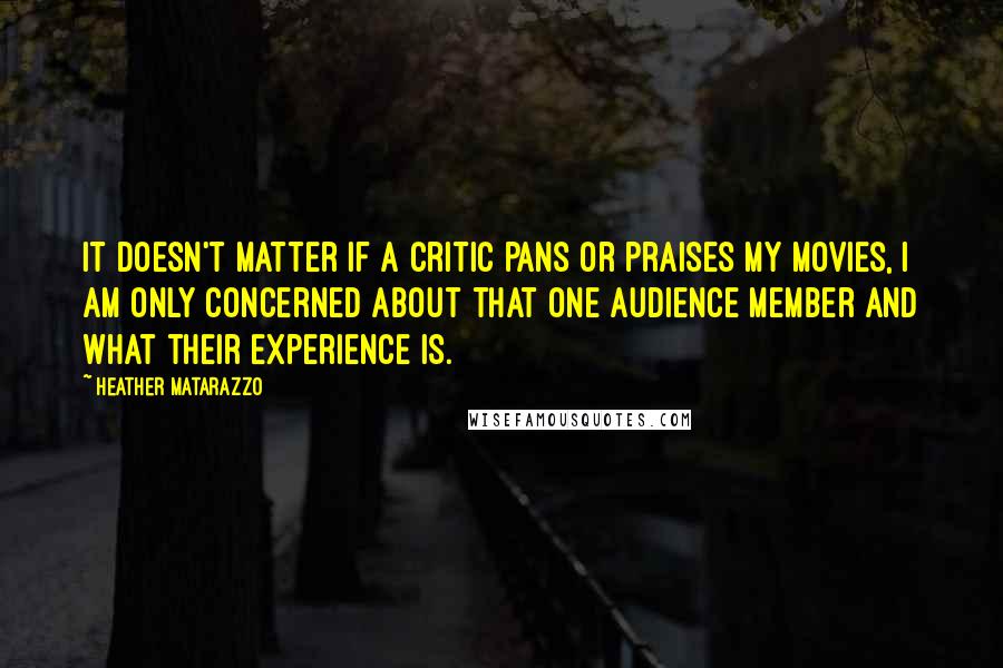 Heather Matarazzo quotes: It doesn't matter if a critic pans or praises my movies, I am only concerned about that one audience member and what their experience is.