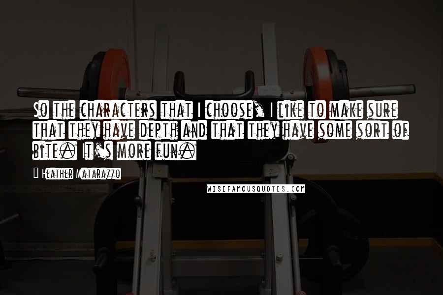 Heather Matarazzo quotes: So the characters that I choose, I like to make sure that they have depth and that they have some sort of bite. It's more fun.