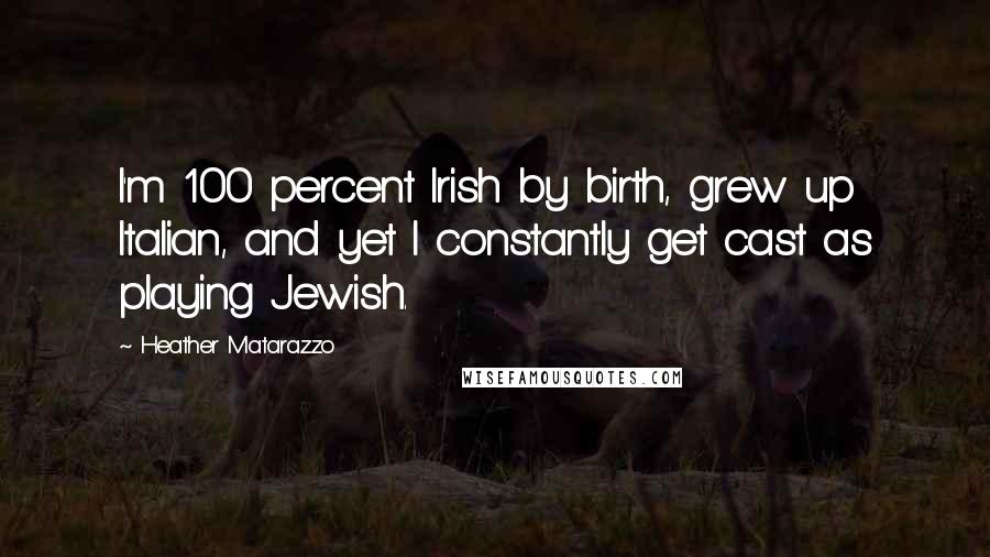 Heather Matarazzo quotes: I'm 100 percent Irish by birth, grew up Italian, and yet I constantly get cast as playing Jewish.