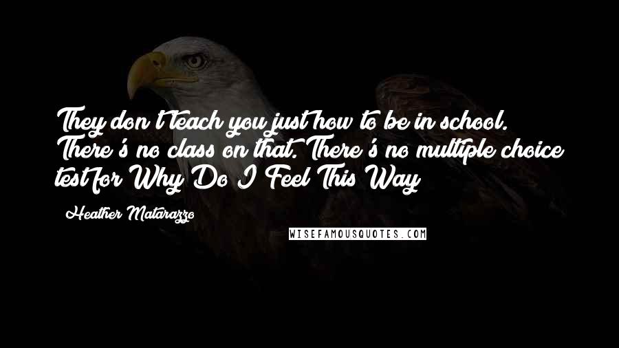 Heather Matarazzo quotes: They don't teach you just how to be in school. There's no class on that. There's no multiple choice test for Why Do I Feel This Way?