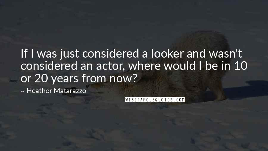 Heather Matarazzo quotes: If I was just considered a looker and wasn't considered an actor, where would I be in 10 or 20 years from now?