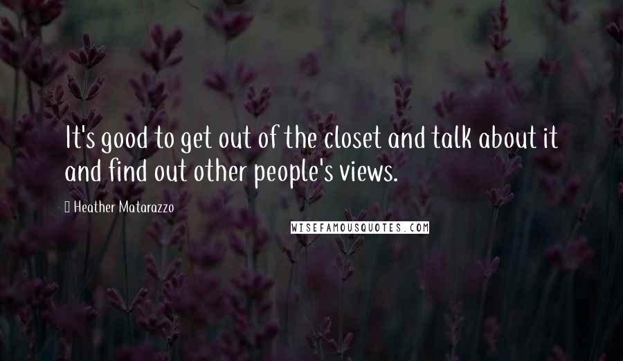 Heather Matarazzo quotes: It's good to get out of the closet and talk about it and find out other people's views.