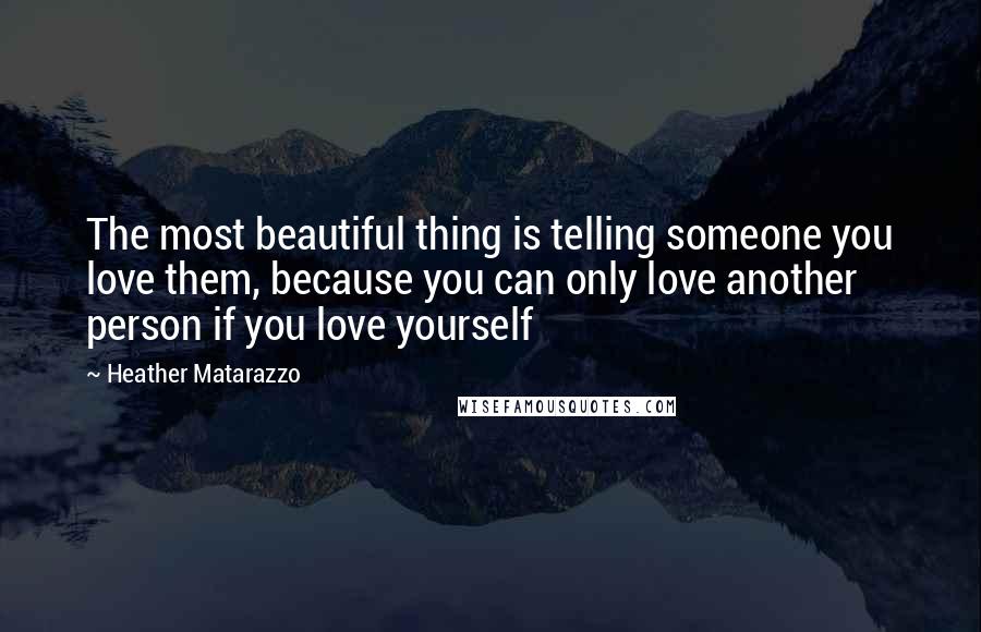 Heather Matarazzo quotes: The most beautiful thing is telling someone you love them, because you can only love another person if you love yourself