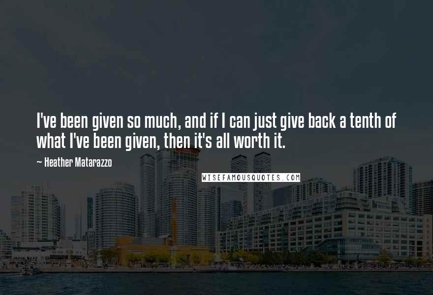 Heather Matarazzo quotes: I've been given so much, and if I can just give back a tenth of what I've been given, then it's all worth it. Heather Matarazzo quotes: I've been given so much, and if I can just give back a tenth of what I've been given, then it's all worth it.