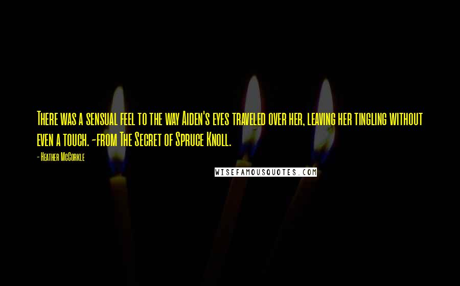 Heather McCorkle quotes: There was a sensual feel to the way Aiden's eyes traveled over her, leaving her tingling without even a touch. ~from The Secret of Spruce Knoll. Heather McCorkle quotes: There was a sensual feel to the way Aiden's eyes traveled over her, leaving her tingling without even a touch. ~from The Secret of Spruce Knoll.