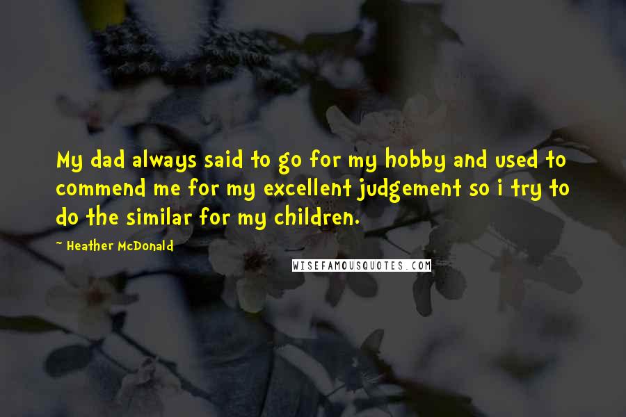 Heather McDonald quotes: My dad always said to go for my hobby and used to commend me for my excellent judgement so i try to do the similar for my children.