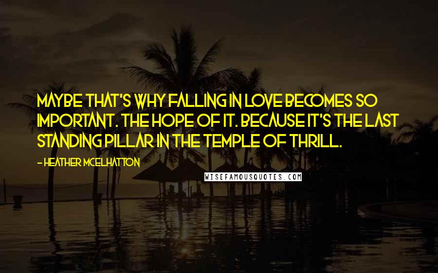 Heather McElhatton quotes: Maybe that's why falling in love becomes so important. The hope of it. Because it's the last standing pillar in the temple of thrill.