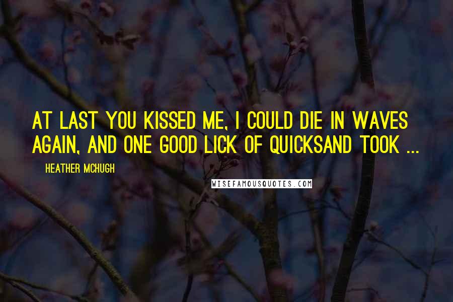 Heather McHugh quotes: At last you kissed me, I could die in waves again, and one good lick of quicksand took ...