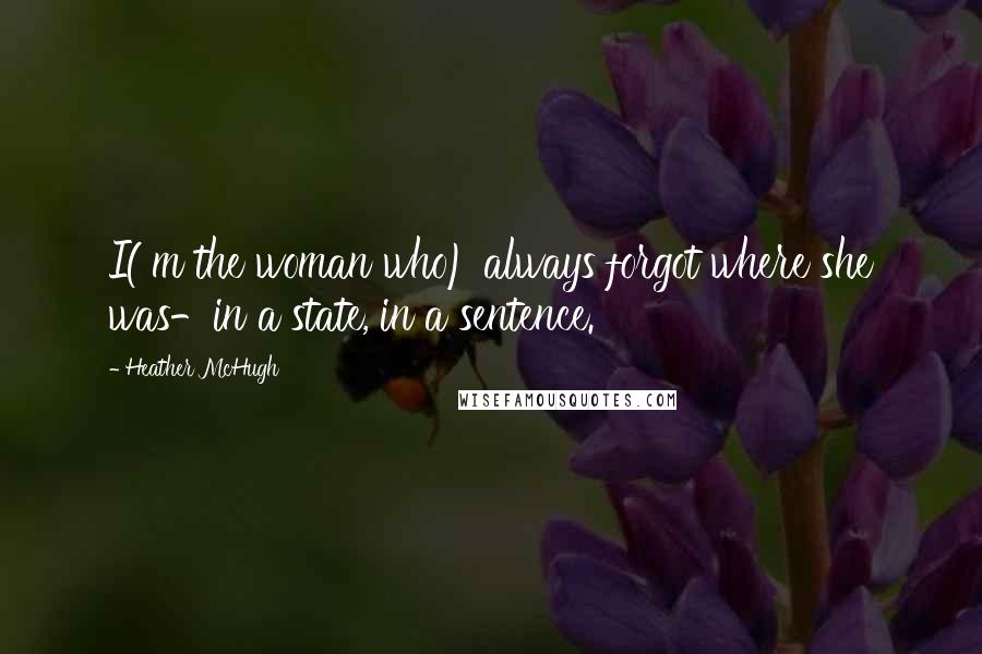 Heather McHugh quotes: I('m the woman who) always forgot where she was-in a state, in a sentence.