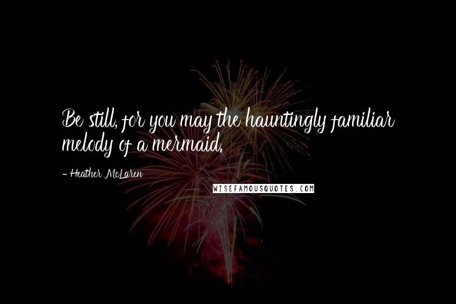 Heather McLaren quotes: Be still, for you may the hauntingly familiar melody of a mermaid.