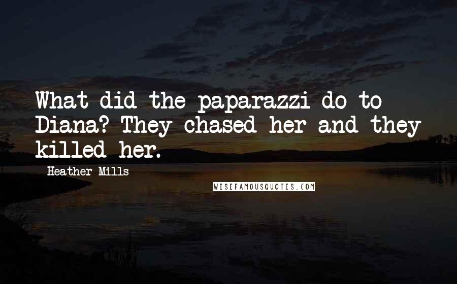 Heather Mills quotes: What did the paparazzi do to Diana? They chased her and they killed her.
