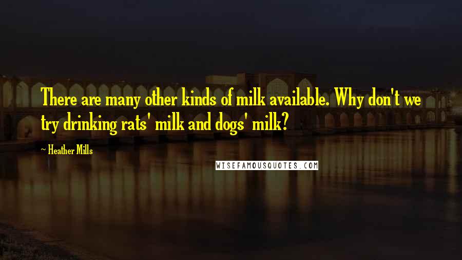 Heather Mills quotes: There are many other kinds of milk available. Why don't we try drinking rats' milk and dogs' milk?