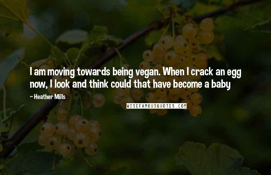 Heather Mills quotes: I am moving towards being vegan. When I crack an egg now, I look and think could that have become a baby