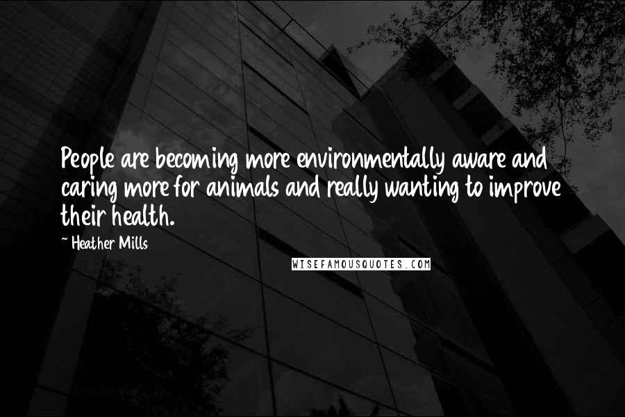 Heather Mills quotes: People are becoming more environmentally aware and caring more for animals and really wanting to improve their health. Heather Mills quotes: People are becoming more environmentally aware and caring more for animals and really wanting to improve their health.