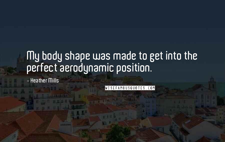 Heather Mills quotes: My body shape was made to get into the perfect aerodynamic position.