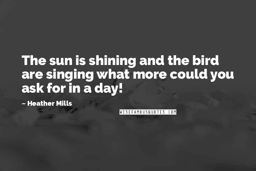 Heather Mills quotes: The sun is shining and the bird are singing what more could you ask for in a day!