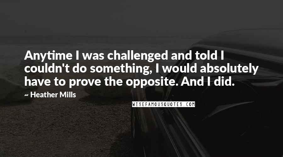 Heather Mills quotes: Anytime I was challenged and told I couldn't do something, I would absolutely have to prove the opposite. And I did. Heather Mills quotes: Anytime I was challenged and told I couldn't do something, I would absolutely have to prove the opposite. And I did.