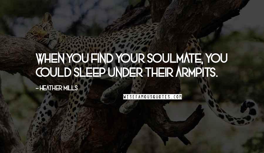 Heather Mills quotes: When you find your soulmate, you could sleep under their armpits.