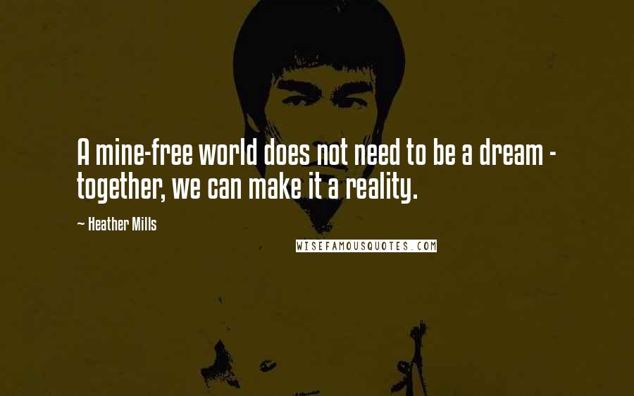 Heather Mills quotes: A mine-free world does not need to be a dream - together, we can make it a reality.