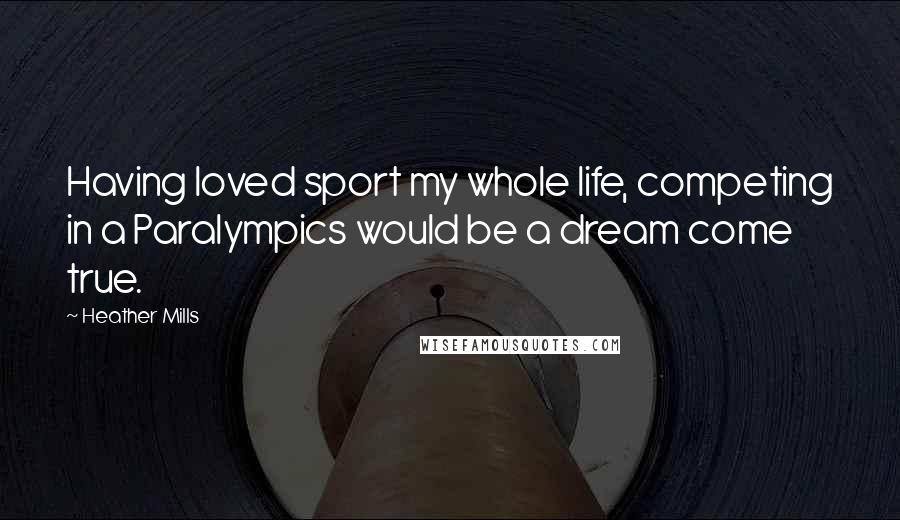 Heather Mills quotes: Having loved sport my whole life, competing in a Paralympics would be a dream come true.