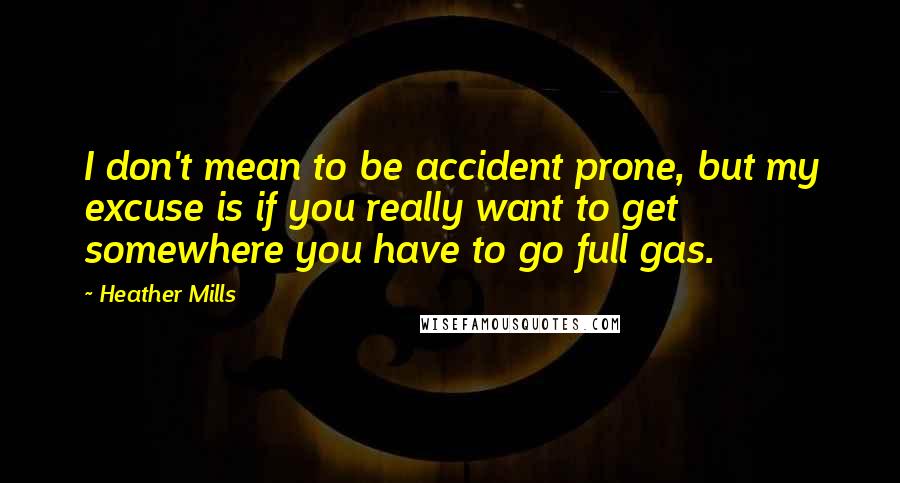 Heather Mills quotes: I don't mean to be accident prone, but my excuse is if you really want to get somewhere you have to go full gas.