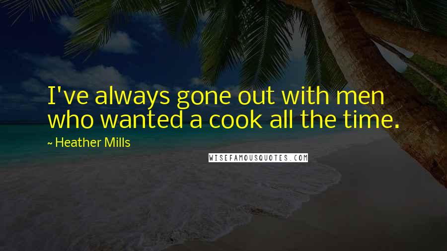 Heather Mills quotes: I've always gone out with men who wanted a cook all the time.