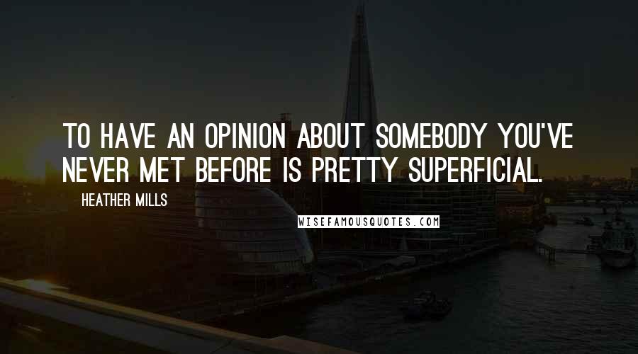 Heather Mills quotes: To have an opinion about somebody you've never met before is pretty superficial.