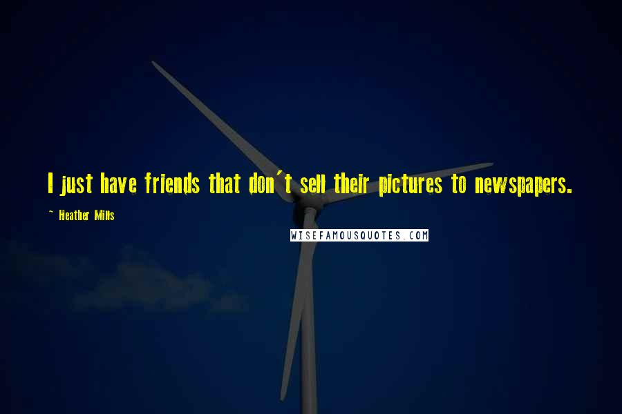 Heather Mills quotes: I just have friends that don't sell their pictures to newspapers.