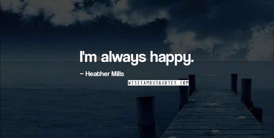 Heather Mills quotes: I'm always happy.