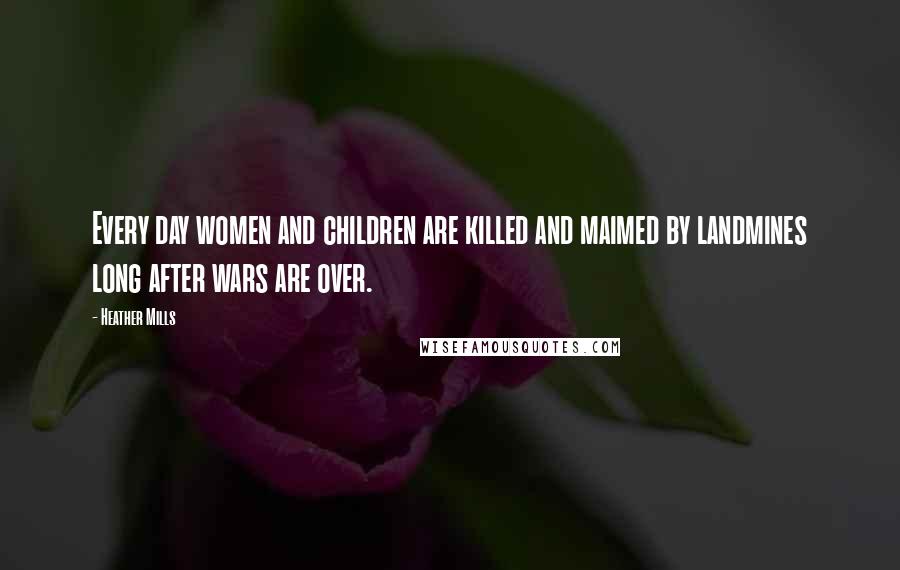 Heather Mills quotes: Every day women and children are killed and maimed by landmines long after wars are over.